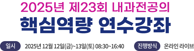 2025년 제23회 내과전공의 핵심역량 연수강좌 / 일시 : 2025년 12월 12일(금)~13일(토) 08:30~16:40 /  진행방식 : 온라인 라이브